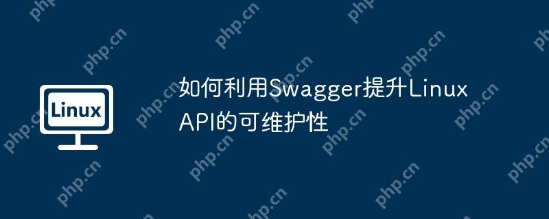 如何利用Swagger提升Linux API的可维护性