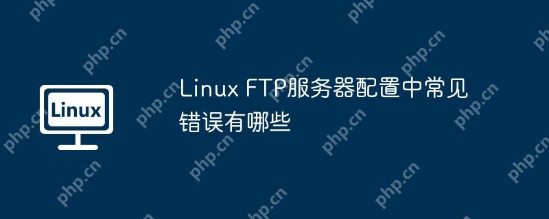 Linux FTP服务器配置中常见错误有哪些