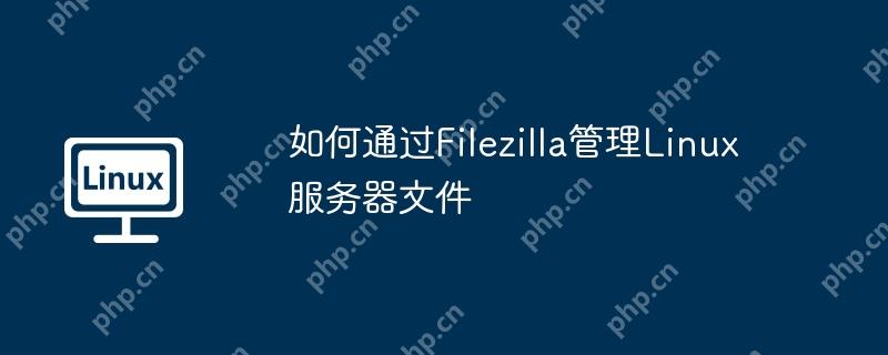 如何通过filezilla管理linux服务器文件