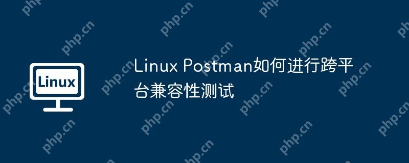 Linux Postman如何进行跨平台兼容性测试 - 小浪云数据