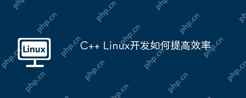 C++ Linux开发如何提高效率