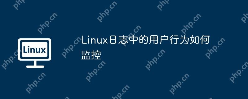 Linux日志中的用户行为如何监控