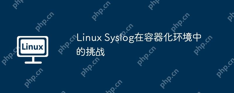 Linux Syslog在容器化环境中的挑战