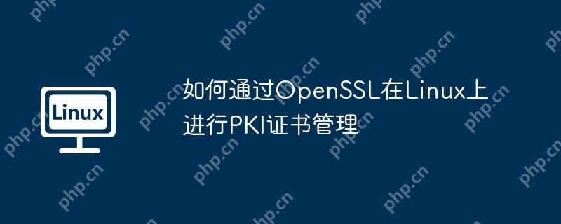 如何通過OpenSSL在Linux上進行PKI證書管理