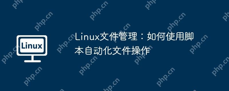 Linux文件管理:如何使用脚本自动化文件操作