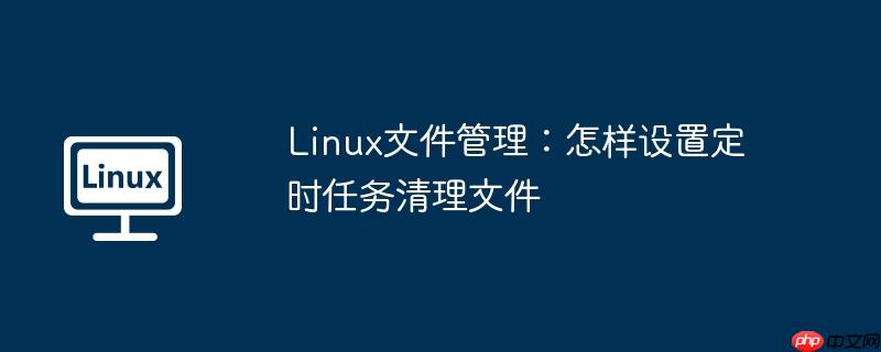 linux文件管理：怎样设置定时任务清理文件