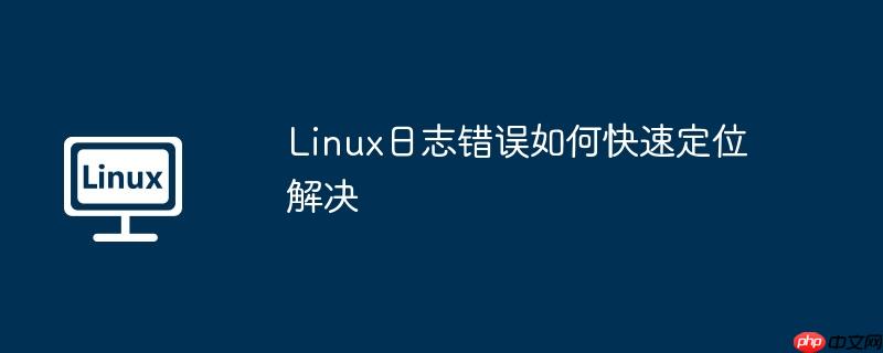 linux日志错误如何快速定位解决