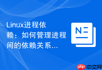 Linux进程依赖：如何管理进程间的依赖关系