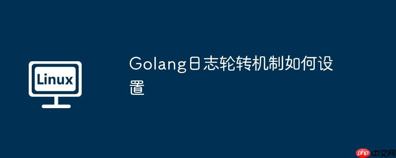Golang日志轮转机制如何设置-小浪学习网