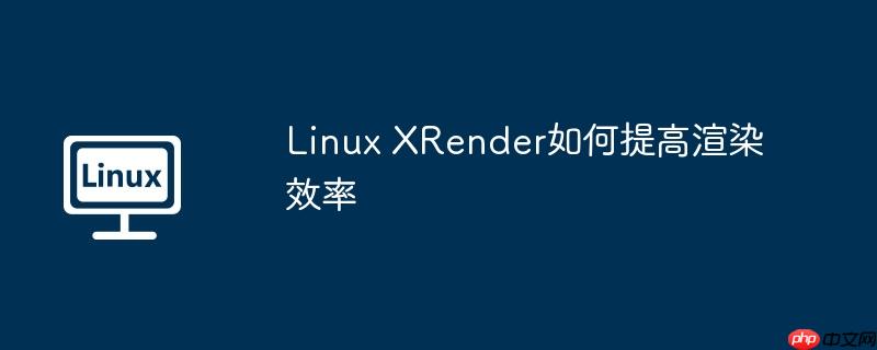 Linux XRender如何提高渲染效率-小浪学习网