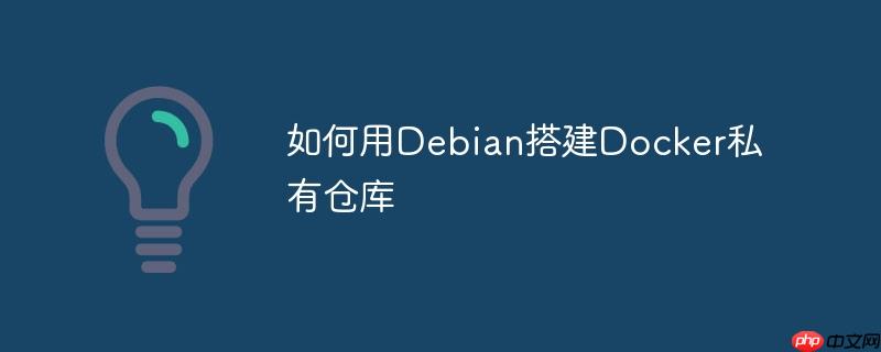 如何用debian搭建docker私有仓库