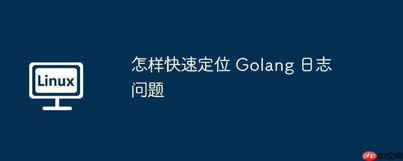 怎样快速定位 golang 日志问题