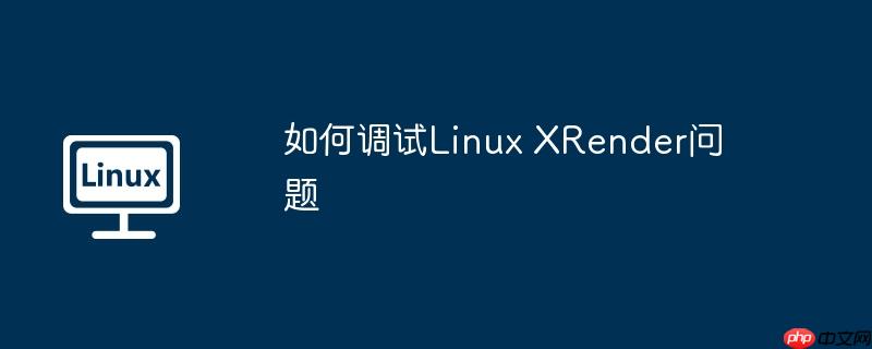 如何调试linux xrender问题