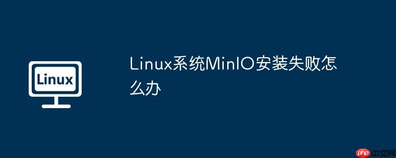 linux系统minio安装失败怎么办