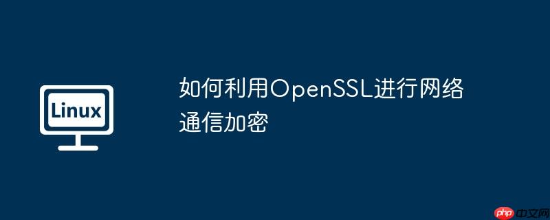 如何利用OpenSSL进行网络通信加密-小浪学习网