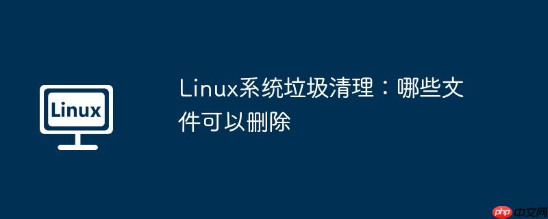 Linux系统垃圾清理：哪些文件可以删除