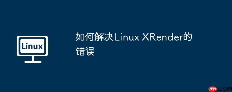 如何解决Linux XRender的错误-小浪学习网