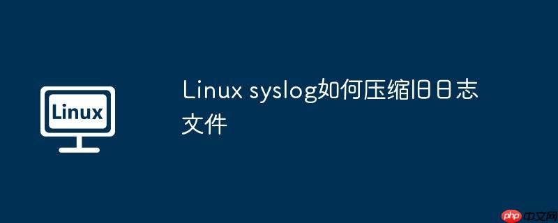Linux syslog如何壓縮舊日志文件 - 小浪云數據