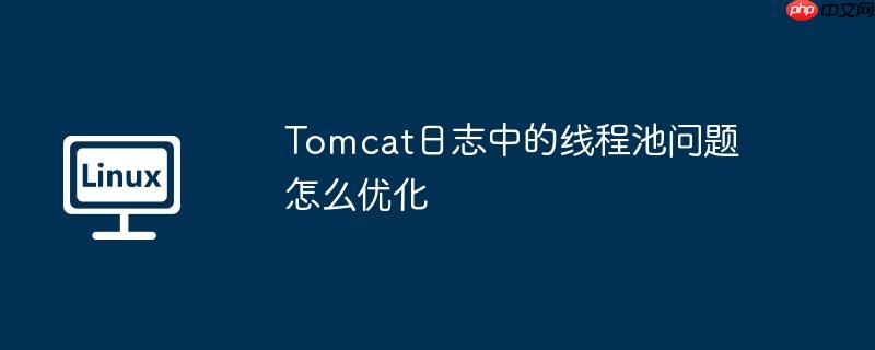 tomcat日志中的线程池问题怎么优化