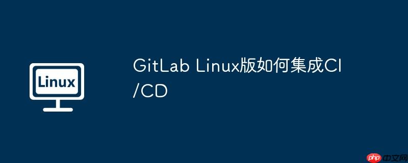 gitlab linux版如何集成ci/cd