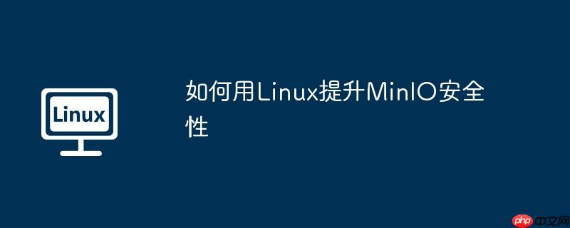 如何用Linux提升MinIO安全性 - 小浪云數據