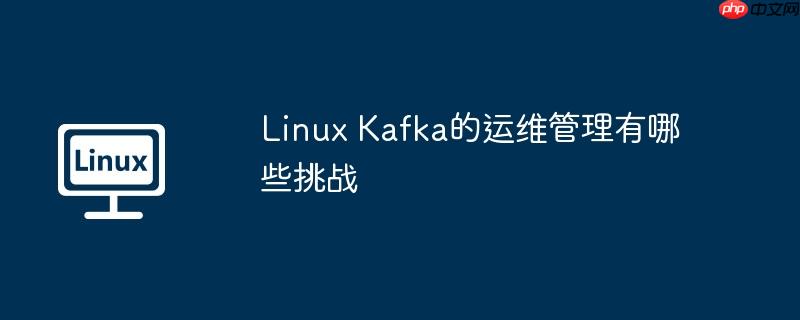 Linux Kafka的运维管理有哪些挑战