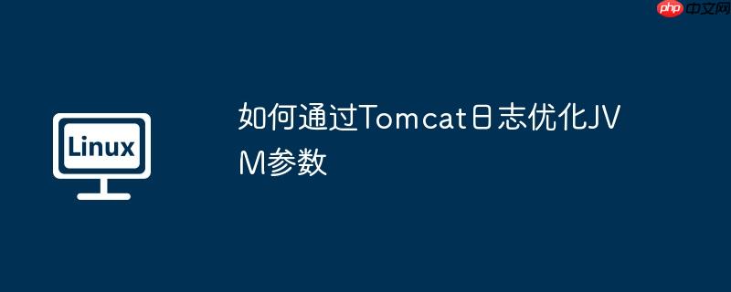 如何通過Tomcat日志優(yōu)化JVM參數(shù) - 小浪云數(shù)據(jù)