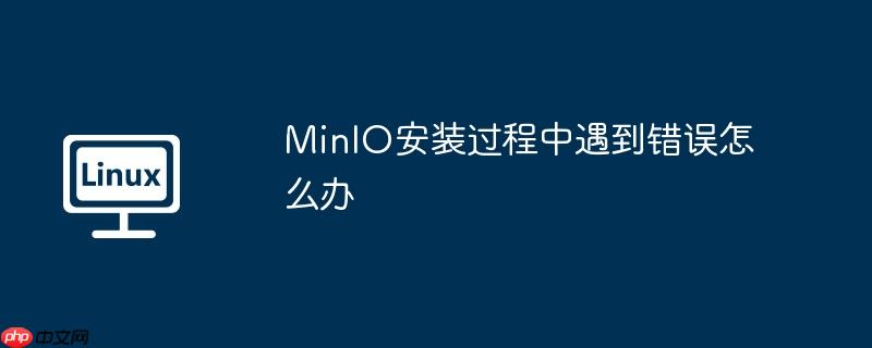 MinIO安装过程中遇到错误怎么办