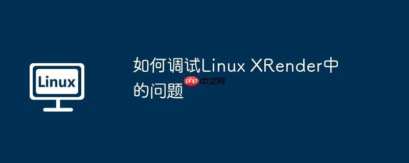 如何调试linux xrender中的问题