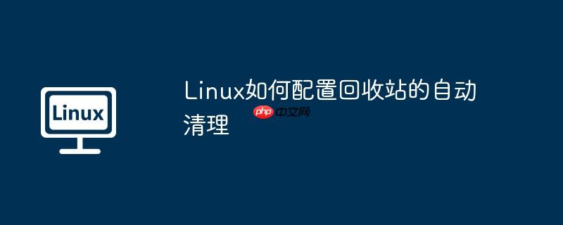 Linux如何配置回收站的自动清理