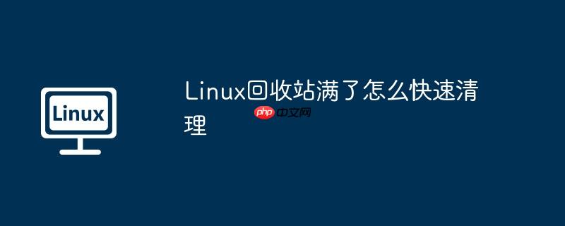 linux回收站满了怎么快速清理
