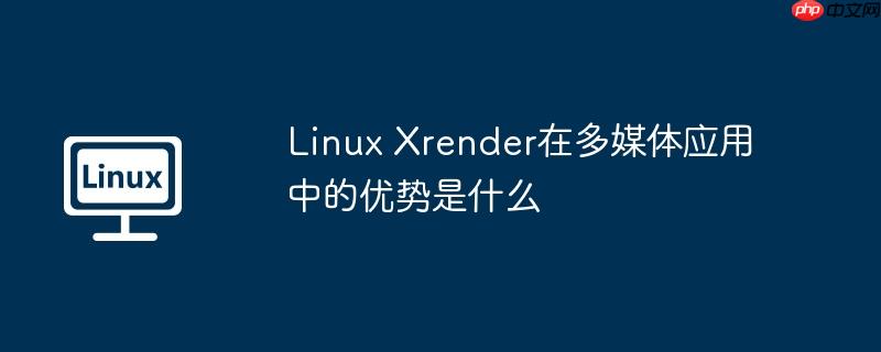 linux xrender在多媒体应用中的优势是什么