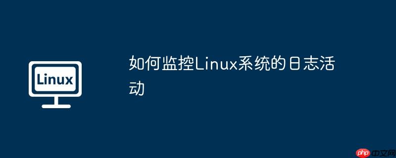 如何监控linux系统的日志活动