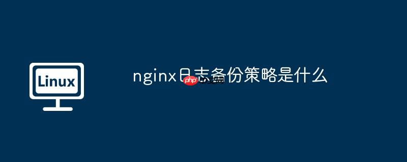 nginx日志备份策略是什么
