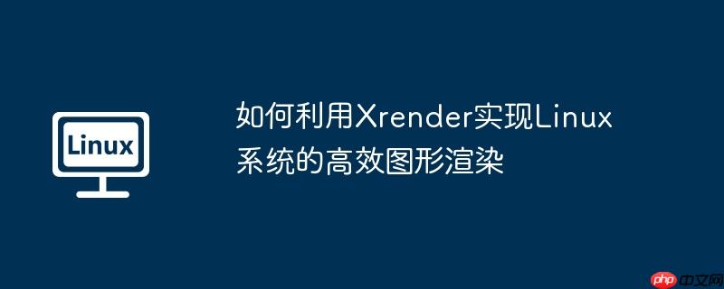 如何利用Xrender實現Linux系統的高效圖形渲染-小浪學習網