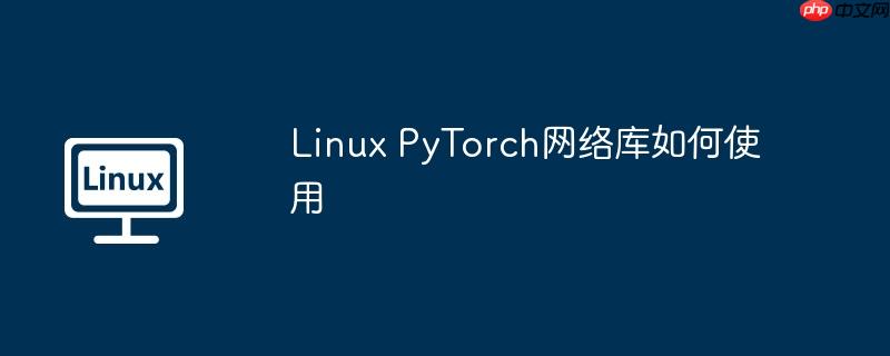 Linux PyTorch网络库如何使用-小浪学习网
