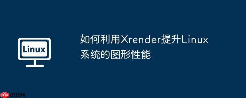 如何利用xrender提升linux系统的图形性能