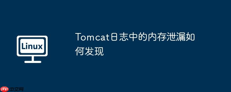 tomcat日志中的内存泄漏如何发现