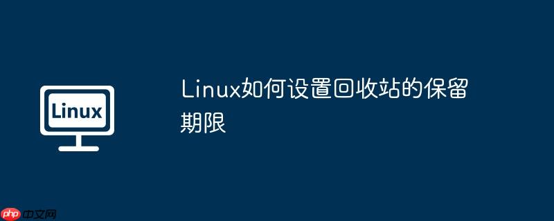 Linux如何设置回收站的保留期限