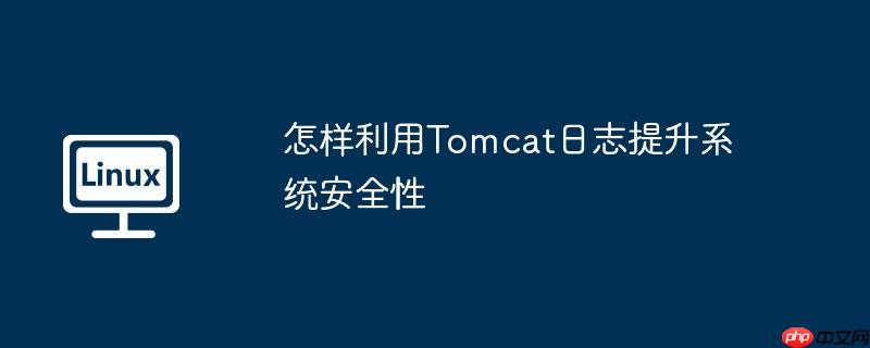 怎样利用tomcat日志提升系统安全性