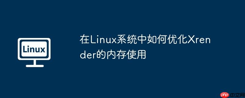 在Linux系统中如何优化Xrender的内存使用
