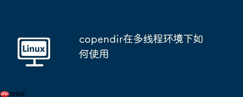 copendir在多线程环境下如何使用