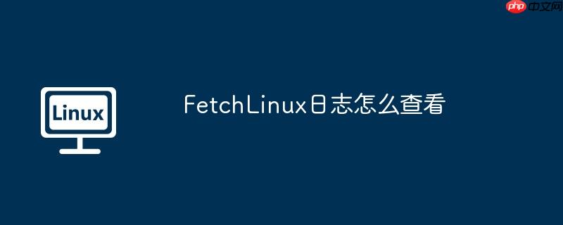 fetchlinux日志怎么查看