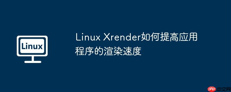Linux Xrender如何提高应用程序的渲染速度