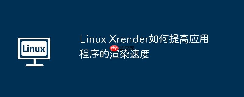linux xrender如何提高应用程序的渲染速度
