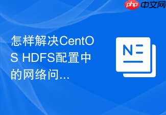 怎样解决CentOS HDFS配置中的网络问题