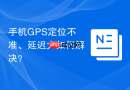 手机GPS定位不准、延迟大如何解决？