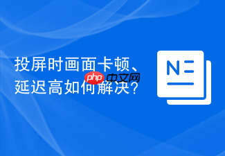 投屏时画面卡顿、延迟高如何解决？