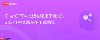 ChatGPT中文版在哪里下载 ChatGPT中文版APP下载地址