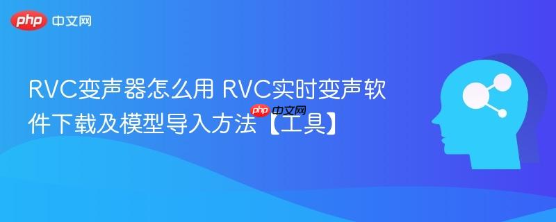 rvc变声器怎么用 rvc实时变声软件下载及模型导入方法【工具】
